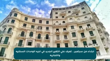 ابتداء من سبتمبر.. تعرف على التغير الجديد في أجرة الوحدات السكنية والتجارية